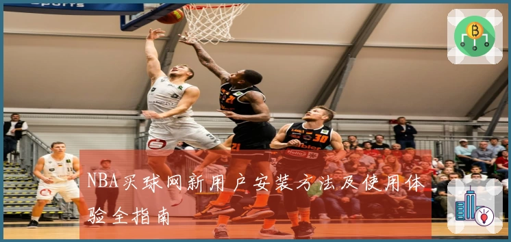 NBA买球网新用户安装方法及使用体验全指南