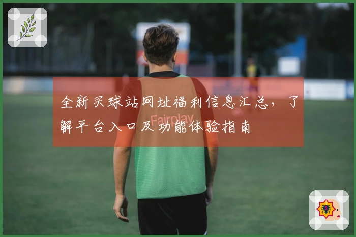 全新买球站网址福利信息汇总，了解平台入口及功能体验指南