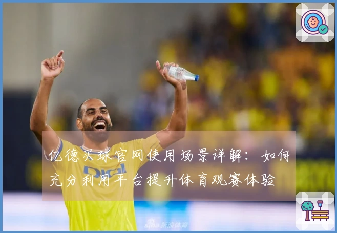 亿德买球官网使用场景详解：如何充分利用平台提升体育观赛体验