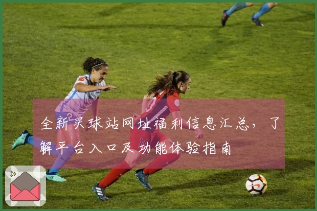 全新买球站网址福利信息汇总，了解平台入口及功能体验指南