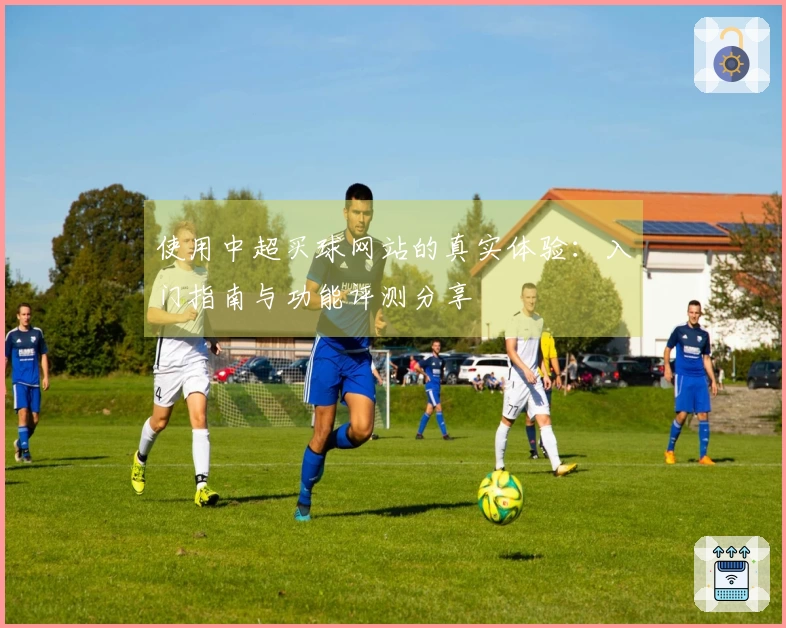 使用中超买球网站的真实体验：入门指南与功能评测分享