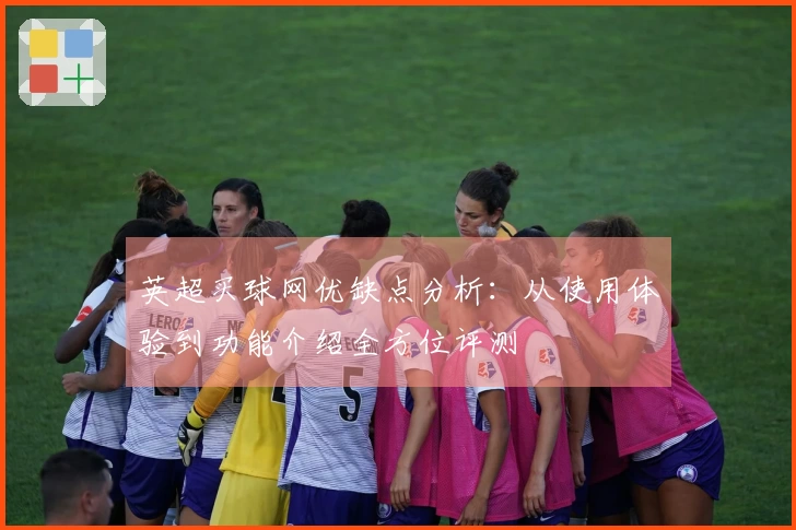 英超买球网优缺点分析：从使用体验到功能介绍全方位评测
