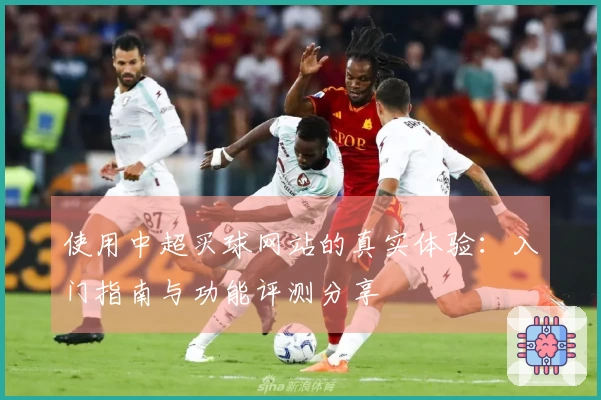 使用中超买球网站的真实体验：入门指南与功能评测分享