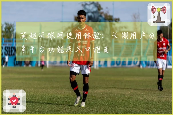 英超买球网使用体验：长期用户分享平台功能及入口指南