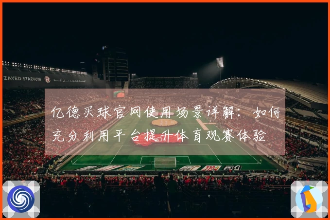 亿德买球官网使用场景详解：如何充分利用平台提升体育观赛体验