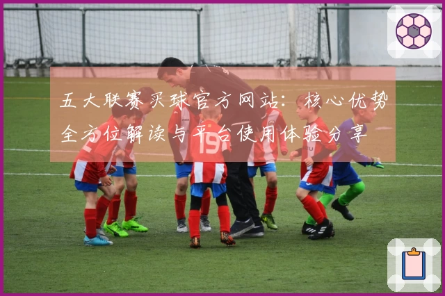 五大联赛买球官方网站：核心优势全方位解读与平台使用体验分享